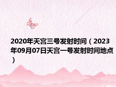 2020年天宫三号发射时间（2023年09月07日天宫一号发射时间地点）