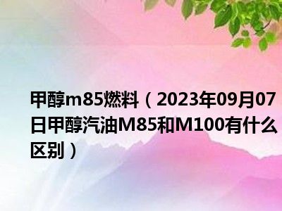 甲醇m85燃料（2023年09月07日甲醇汽油M85和M100有什么区别）