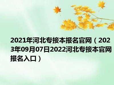 2021年河北专接本报名官网（2023年09月07日2022河北专接本官网报名入口）