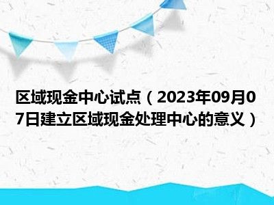 区域现金中心试点（2023年09月07日建立区域现金处理中心的意义）