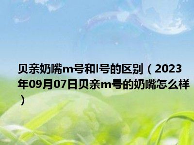 贝亲奶嘴m号和l号的区别（2023年09月07日贝亲m号的奶嘴怎么样）