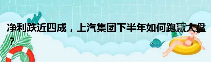 净利跌近四成 上汽集团下半年如何跑赢大盘？