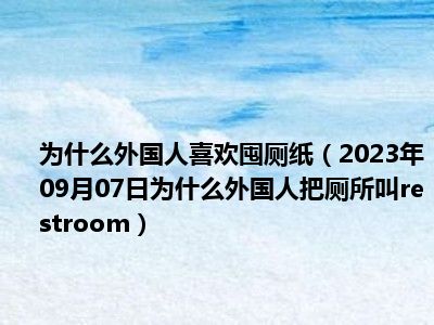 为什么外国人喜欢囤厕纸（2023年09月07日为什么外国人把厕所叫restroom）