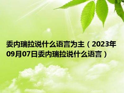 委内瑞拉说什么语言为主（2023年09月07日委内瑞拉说什么语言）