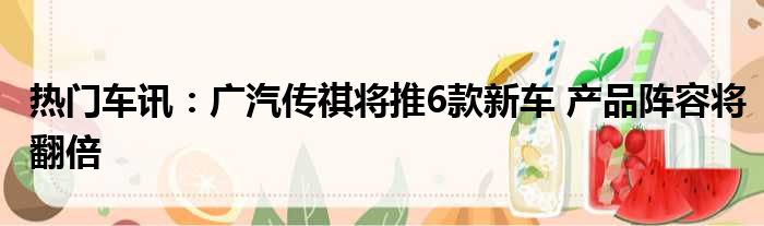 热门车讯：广汽传祺将推6款新车 产品阵容将翻倍