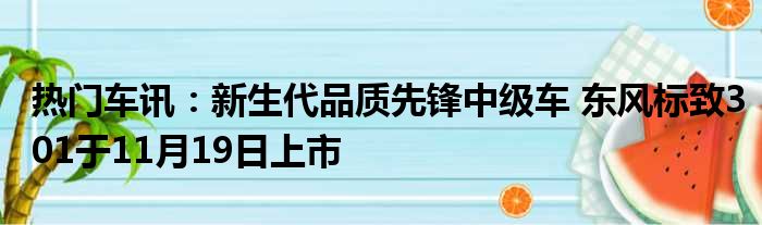 热门车讯：新生代品质先锋中级车 东风标致301于11月19日上市