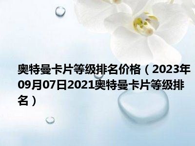 奥特曼卡片等级排名价格（2023年09月07日2021奥特曼卡片等级排名）