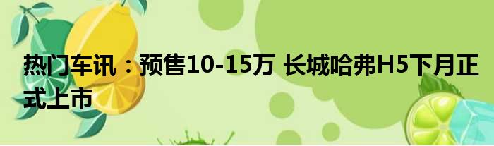 热门车讯：预售10-15万 长城哈弗H5下月正式上市