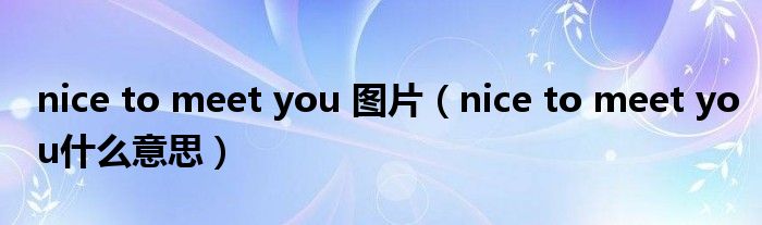  nice to meet you 图片（nice to meet you什么意思）