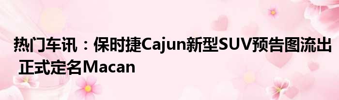 热门车讯：保时捷Cajun新型SUV预告图流出 正式定名Macan