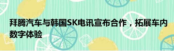 拜腾汽车与韩国SK电讯宣布合作 拓展车内数字体验