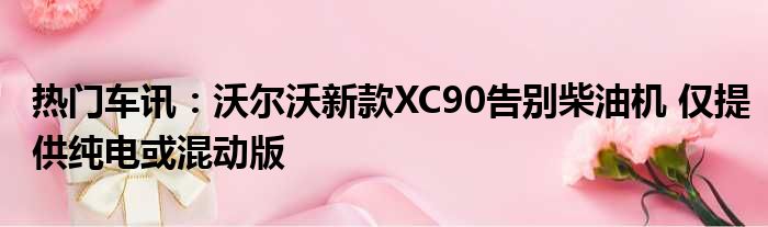 热门车讯：沃尔沃新款XC90告别柴油机 仅提供纯电或混动版