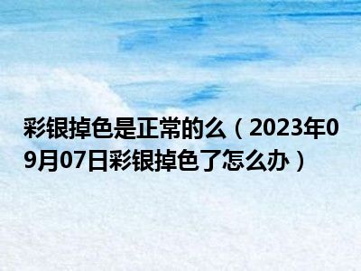 彩银掉色是正常的么（2023年09月07日彩银掉色了怎么办）