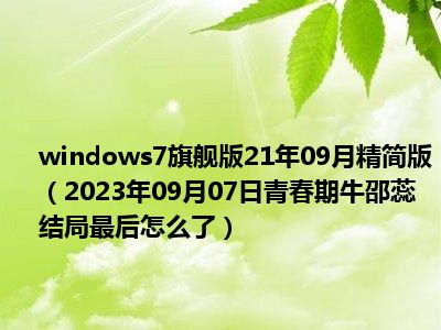 windows7旗舰版21年09月精简版（2023年09月07日青春期牛邵蕊结局最后怎么了）