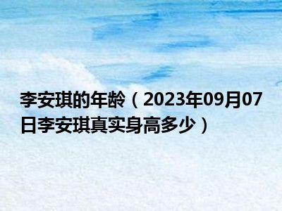 李安琪的年龄（2023年09月07日李安琪真实身高多少）