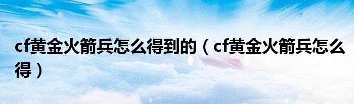  cf黄金火箭兵怎么得到的（cf黄金火箭兵怎么得）