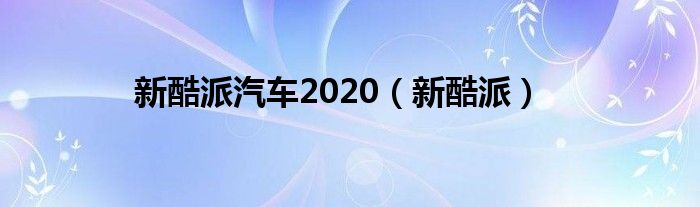  新酷派汽车2020（新酷派）