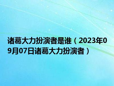 诸葛大力扮演者是谁（2023年09月07日诸葛大力扮演者）