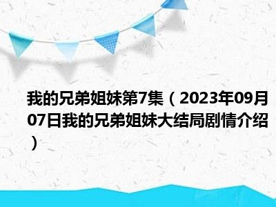 我的兄弟姐妹第7集（2023年09月07日我的兄弟姐妹大结局剧情介绍）