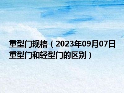 重型门规格（2023年09月07日重型门和轻型门的区别）