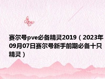 赛尔号pve必备精灵2019（2023年09月07日赛尔号新手前期必备十只精灵）