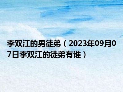 李双江的男徒弟（2023年09月07日李双江的徒弟有谁）