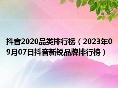 抖音2020品类排行榜（2023年09月07日抖音新锐品牌排行榜）