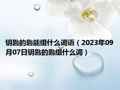 钥匙的匙能组什么词语（2023年09月07日钥匙的匙组什么词）