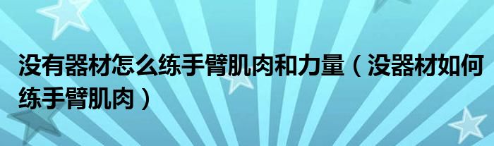  没有器材怎么练手臂肌肉和力量（没器材如何练手臂肌肉）