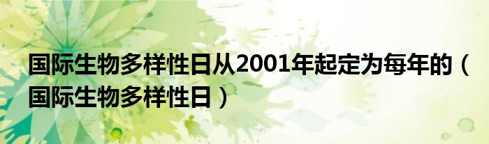  国际生物多样性日从2001年起定为每年的（国际生物多样性日）