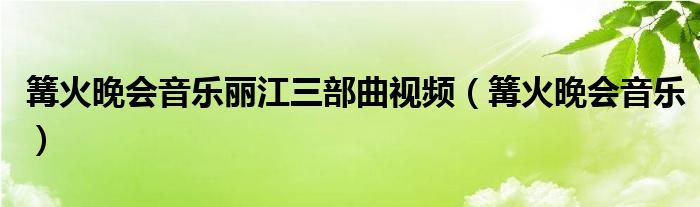  篝火晚会音乐丽江三部曲视频（篝火晚会音乐）