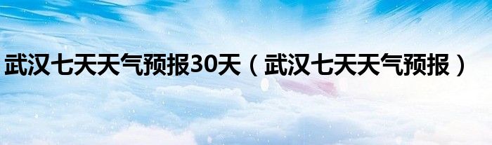  武汉七天天气预报30天（武汉七天天气预报）