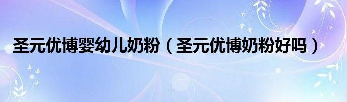  圣元优博婴幼儿奶粉（圣元优博奶粉好吗）