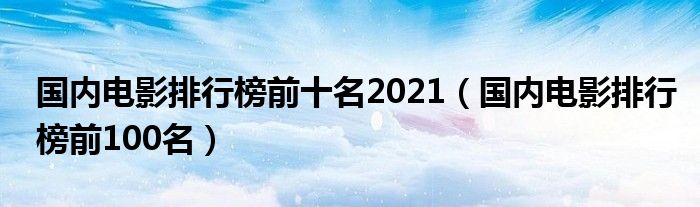  国内电影排行榜前十名2021（国内电影排行榜前100名）