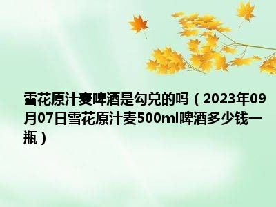 雪花原汁麦啤酒是勾兑的吗（2023年09月07日雪花原汁麦500ml啤酒多少钱一瓶）