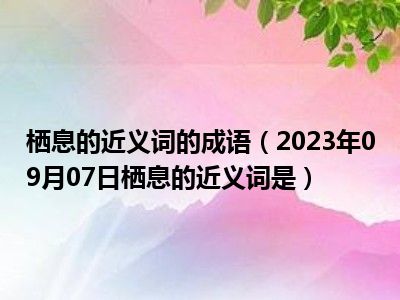 栖息的近义词的成语（2023年09月07日栖息的近义词是）