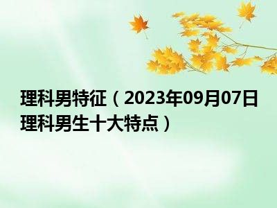 理科男特征（2023年09月07日理科男生十大特点）