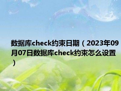 数据库check约束日期（2023年09月07日数据库check约束怎么设置）