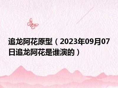 追龙阿花原型（2023年09月07日追龙阿花是谁演的）