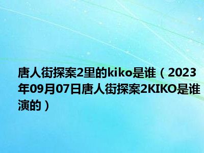 唐人街探案2里的kiko是谁（2023年09月07日唐人街探案2KIKO是谁演的）