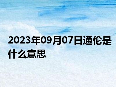 2023年09月07日通伦是什么意思