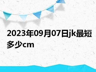 2023年09月07日jk最短多少cm