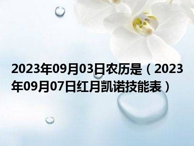 2023年09月03日农历是（2023年09月07日红月凯诺技能表）