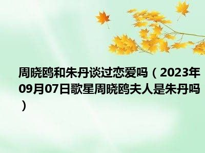 周晓鸥和朱丹谈过恋爱吗（2023年09月07日歌星周晓鸥夫人是朱丹吗）