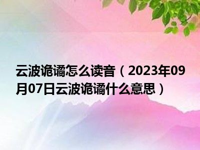 云波诡谲怎么读音（2023年09月07日云波诡谲什么意思）