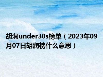 胡润under30s榜单（2023年09月07日胡润榜什么意思）