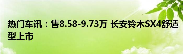 热门车讯：售8.58-9.73万 长安铃木SX4舒适型上市