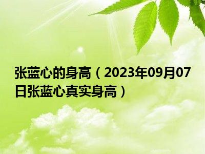 张蓝心的身高（2023年09月07日张蓝心真实身高）