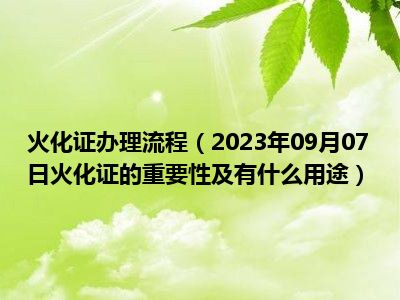 火化证办理流程（2023年09月07日火化证的重要性及有什么用途）