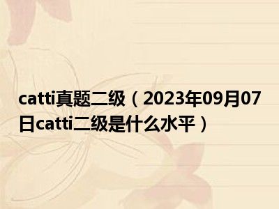 catti真题二级（2023年09月07日catti二级是什么水平）